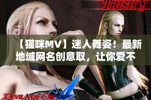 【貓咪MV】迷人舞姿！最新地域網(wǎng)名創(chuàng)意取，讓你愛不釋手！