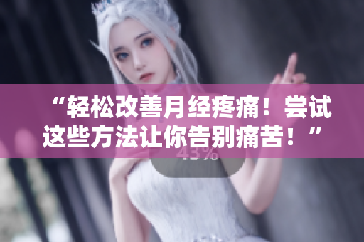 “輕松改善月經(jīng)疼痛！嘗試這些方法讓你告別痛苦！”