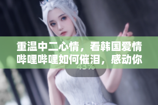 重溫中二心情，看韓國(guó)愛(ài)情嗶哩嗶哩如何催淚，感動(dòng)你的心靈
