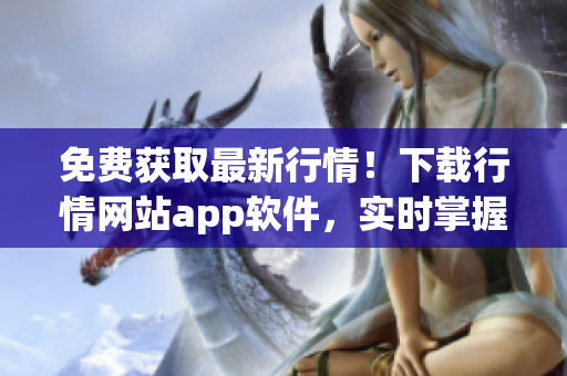 免費(fèi)獲取最新行情！下載行情網(wǎng)站app軟件，實(shí)時(shí)掌握行業(yè)動(dòng)態(tài)