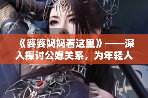 《婆婆媽媽看這里》——深入探討公媳關(guān)系，為年輕人婚姻保駕護航