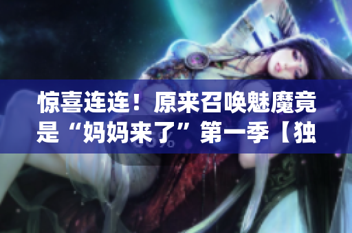 驚喜連連！原來召喚魅魔竟是“媽媽來了”第一季【獨(dú)家揭秘】(1)