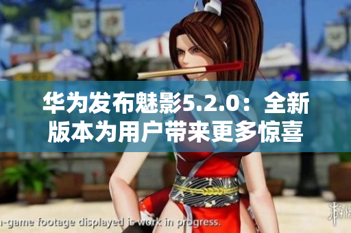 華為發(fā)布魅影5.2.0：全新版本為用戶(hù)帶來(lái)更多驚喜