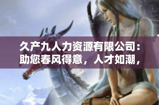 久產(chǎn)九人力資源有限公司：助您春風(fēng)得意，人才如潮，有如河中的豐盛魚群