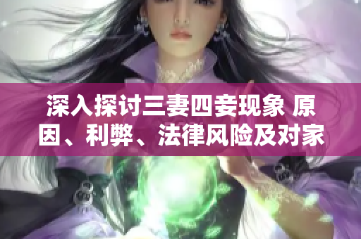 深入探討三妻四妾現(xiàn)象 原因、利弊、法律風(fēng)險(xiǎn)及對(duì)家庭的影響