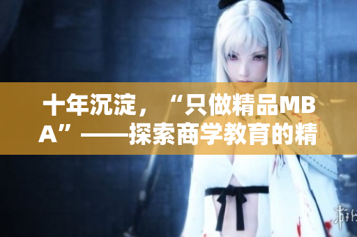 十年沉淀，“只做精品MBA”——探索商學(xué)教育的精華