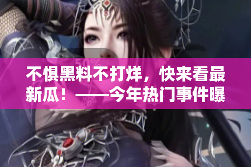 不懼黑料不打烊，快來看最新瓜！——今年熱門事件曝光不停