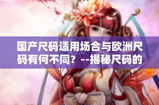 國(guó)產(chǎn)尺碼適用場(chǎng)合與歐洲尺碼有何不同？--揭秘尺碼的奧秘