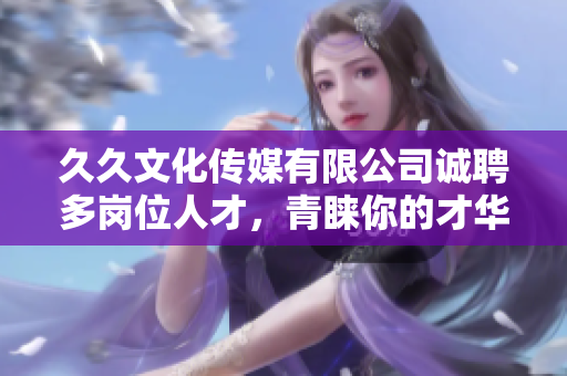 久久文化傳媒有限公司誠(chéng)聘多崗位人才，青睞你的才華和熱情!