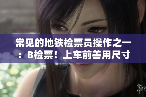常見(jiàn)的地鐵檢票員操作之一：B檢票！上車前善用尺寸！
