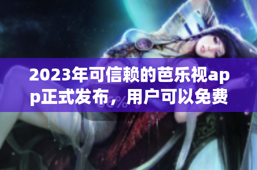 2023年可信賴的芭樂(lè)視app正式發(fā)布，用戶可以免費(fèi)下載使用