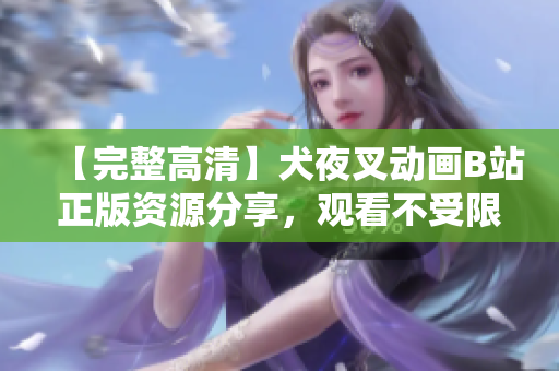 【完整高清】犬夜叉動(dòng)畫(huà)B站正版資源分享，觀看不受限！