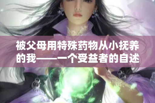被父母用特殊藥物從小撫養(yǎng)的我——一個(gè)受益者的自述