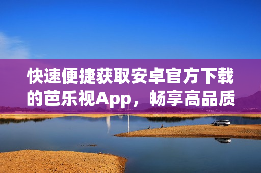 快速便捷獲取安卓官方下載的芭樂(lè)視App，暢享高品質(zhì)影視娛樂(lè)體驗(yàn)(1)