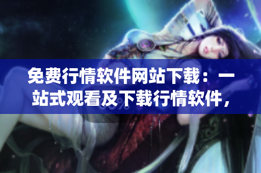 免費(fèi)行情軟件網(wǎng)站下載：一站式觀看及下載行情軟件，全新體驗(yàn)(1)