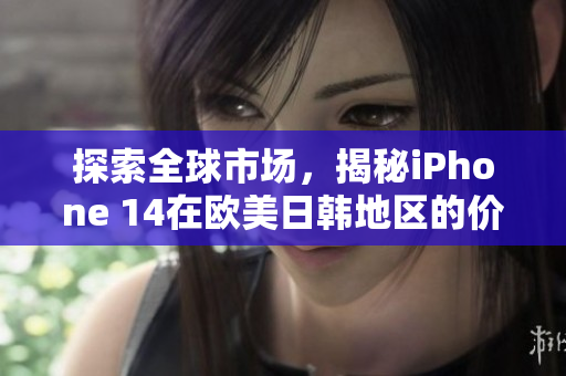 探索全球市場，揭秘iPhone 14在歐美日韓地區(qū)的價(jià)格范圍
