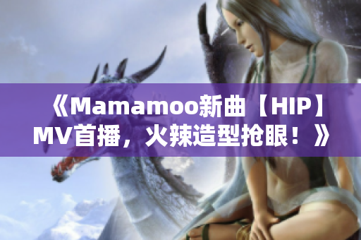 《Mamamoo新曲【HIP】MV首播，火辣造型搶眼！》
