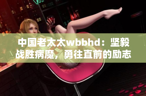 中國(guó)老太太wbbhd：堅(jiān)毅戰(zhàn)勝病魔，勇往直前的勵(lì)志故事