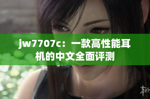 jw7707c：一款高性能耳機(jī)的中文全面評(píng)測(cè)