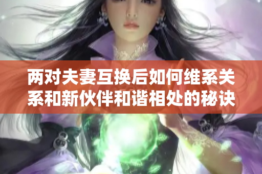 兩對夫妻互換后如何維系關(guān)系和新伙伴和諧相處的秘訣