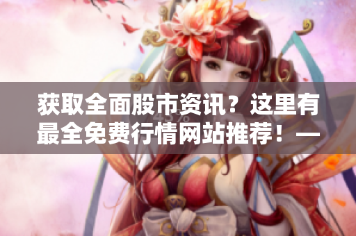 獲取全面股市資訊？這里有最全免費(fèi)行情網(wǎng)站推薦！——搜狐網(wǎng)