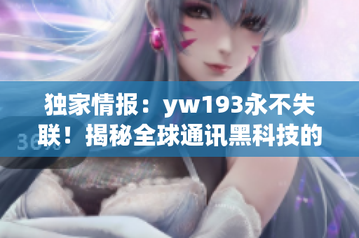 獨(dú)家情報(bào)：yw193永不失聯(lián)！揭秘全球通訊黑科技的神秘大秘密