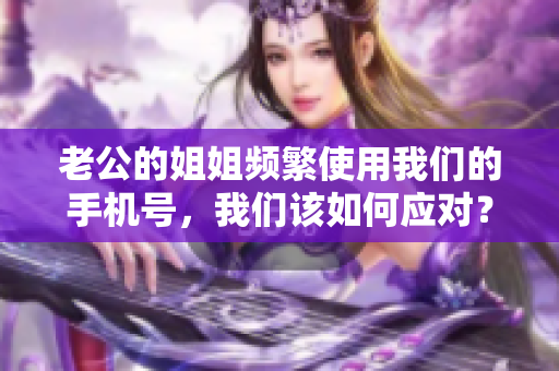 老公的姐姐頻繁使用我們的手機(jī)號(hào)，我們?cè)撊绾螒?yīng)對(duì)？