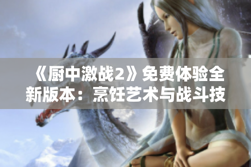 《廚中激戰(zhàn)2》免費體驗全新版本：烹飪藝術(shù)與戰(zhàn)斗技能完美結(jié)合！