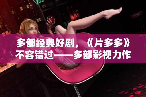 多部經(jīng)典好劇，《片多多》不容錯(cuò)過——多部影視力作帶您暢游精彩世界！