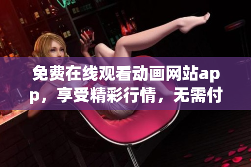 免費(fèi)在線觀看動(dòng)畫(huà)網(wǎng)站app，享受精彩行情，無(wú)需付費(fèi)!