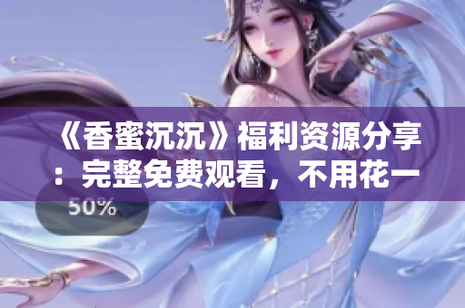 《香蜜沉沉》福利資源分享：完整免費觀看，不用花一分錢！