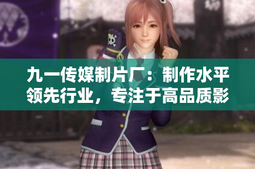 九一傳媒制片廠：制作水平領(lǐng)先行業(yè)，專(zhuān)注于高品質(zhì)影視作品的打造