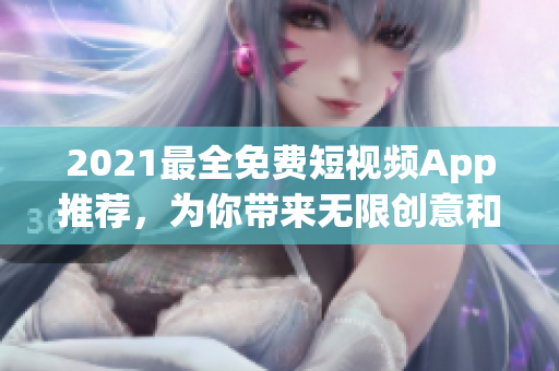 2021最全免費(fèi)短視頻App推薦，為你帶來無限創(chuàng)意和娛樂享受！