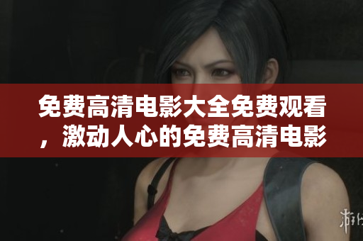 免費(fèi)高清電影大全免費(fèi)觀看，激動(dòng)人心的免費(fèi)高清電影在線觀看一覽