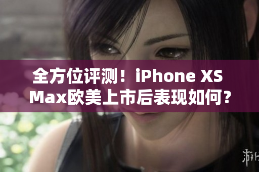 全方位評(píng)測(cè)！iPhone XS Max歐美上市后表現(xiàn)如何？