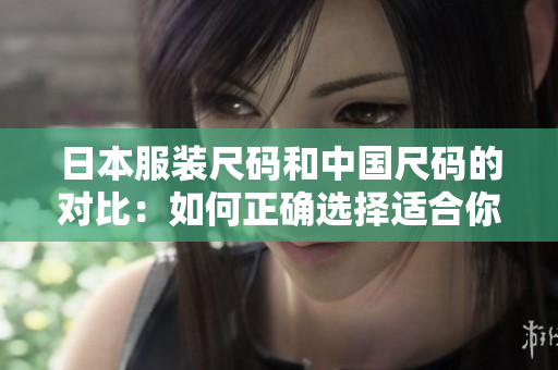 日本服裝尺碼和中國(guó)尺碼的對(duì)比：如何正確選擇適合你的尺碼？