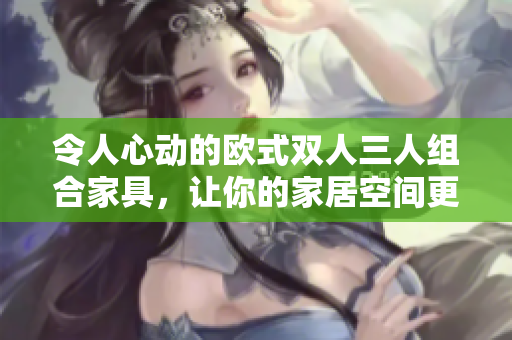 令人心動(dòng)的歐式雙人三人組合家具，讓你的家居空間更溫馨舒適。
