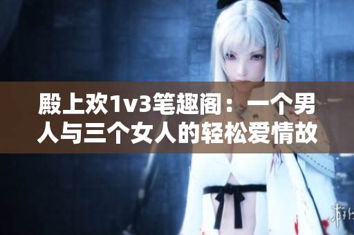 殿上歡1v3筆趣閣：一個男人與三個女人的輕松愛情故事