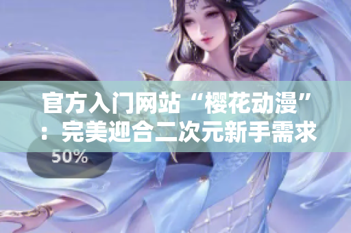 官方入門(mén)網(wǎng)站“櫻花動(dòng)漫”：完美迎合二次元新手需求