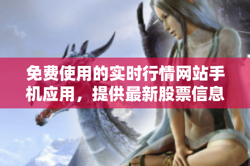 免費(fèi)使用的實(shí)時(shí)行情網(wǎng)站手機(jī)應(yīng)用，提供最新股票信息