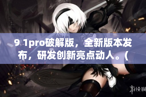 9 1pro破解版，全新版本發(fā)布，研發(fā)創(chuàng)新亮點(diǎn)動(dòng)人。(1)