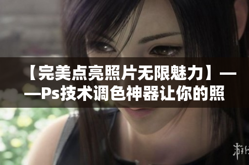 【完美點亮照片無限魅力】——Ps技術(shù)調(diào)色神器讓你的照片瞬間大片效果再升級！