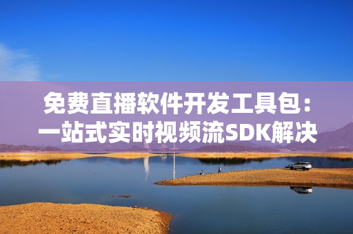 免費(fèi)直播軟件開發(fā)工具包：一站式實(shí)時(shí)視頻流SDK解決方案