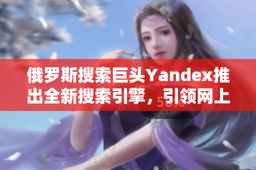 俄羅斯搜索巨頭Yandex推出全新搜索引擎，引領(lǐng)網(wǎng)上浩瀚信息之門