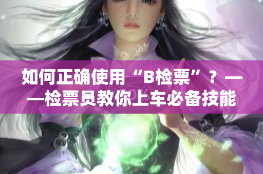 如何正確使用“B檢票”？——檢票員教你上車必備技能