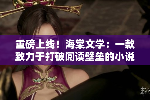 重磅上線！海棠文學(xué)：一款致力于打破閱讀壁壘的小說APP