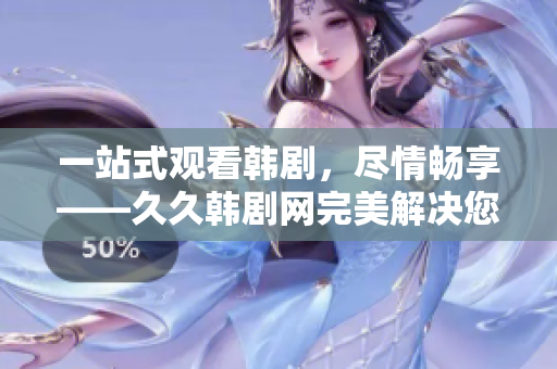 一站式觀看韓劇，盡情暢享——久久韓劇網(wǎng)完美解決您的追劇需求