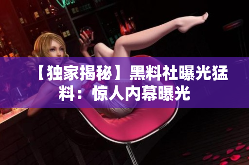 【獨家揭秘】黑料社曝光猛料：驚人內(nèi)幕曝光
