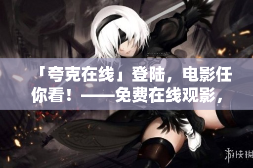 「夸克在線」登陸，電影任你看！——免費在線觀影，不受時空限制！