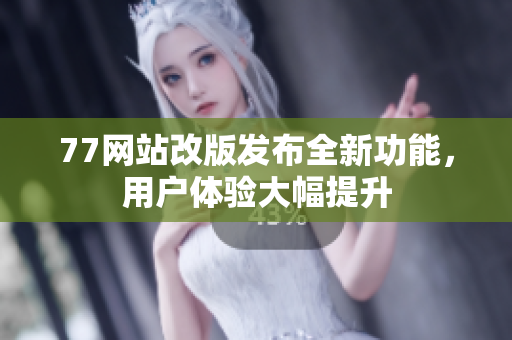 77網(wǎng)站改版發(fā)布全新功能，用戶體驗大幅提升